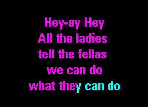 Hey-ey Hey
All the ladies

tell the fellas
we can do
what they can do