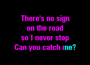 There's no sign
ontheroad

so I never stop
Can you catch me?