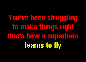 You've been struggling
to make things right

that's how a superhero
learns to fly