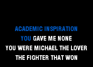 ACADEMIC INSPIRATION
YOU GAVE ME HOHE
YOU WERE MICHAEL THE LOVER
THE FIGHTER THAT WON