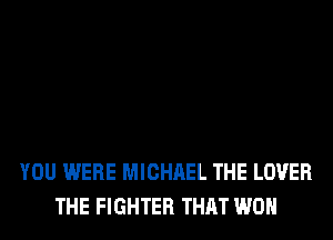 YOU WERE MICHAEL THE LOVER
THE FIGHTER THAT WON