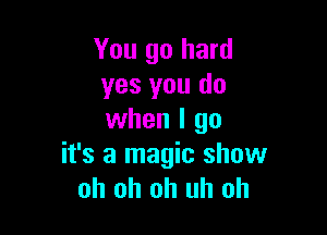 You go hard
yes you do

when I go
it's a magic show
oh oh uh uh oh