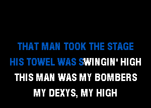 THAT MAN TOOK THE STAGE
HIS TOWEL WAS SWIHGIH' HIGH
THIS MAN WAS MY BOMBERS
MY DEXYS, MY HIGH