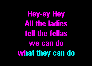 Hey-ey Hey
All the ladies

tell the fellas
we can do
what they can do