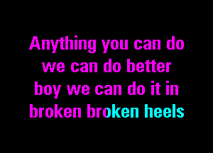Anything you can do
we can do better

boy we can do it in
broken broken heels