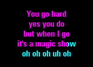 You go hard
yes you do

but when I go
it's a magic show
oh oh oh uh oh