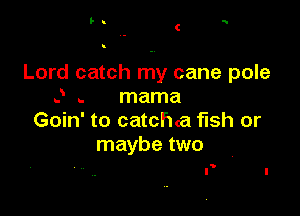 l' c w

Lord catch my cane pole
J .. mama

Goin' to catchca fish or
maybe two