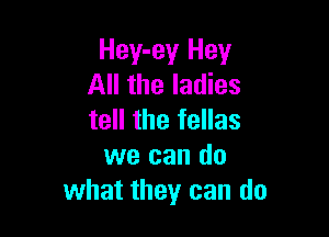 Hey-ey Hey
All the ladies

tell the fellas
we can do
what they can do