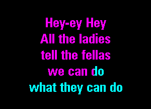 Hey-ey Hey
All the ladies

tell the fellas
we can do
what they can do