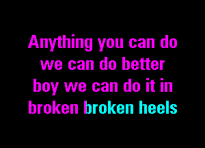 Anything you can do
we can do better

boy we can do it in
broken broken heels