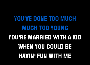 YOU'VE DONE TOO MUCH
MUCH T00 YOUNG
YOU'RE MARRIED WITH A KID
WHEN YOU COULD BE
HAVIH' FUH WITH ME