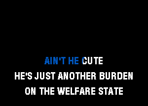 AIN'T HE CUTE
HE'S JUST ANOTHER BURDEN
ON THE WELFARE STATE