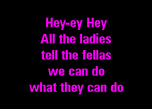 Hey-ey Hey
All the ladies

tell the fellas
we can do
what they can do