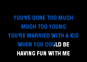 YOU'VE DONE TOO MUCH
MUCH T00 YOUNG
YOU'RE MARRIED WITH A KID
WHEN YOU COULD BE
HAVING FUH WITH ME