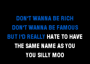 DON'T WANNA BE RICH
DON'T WANNA BE FAMOUS
BUT I'D REALLY HATE TO HAVE
THE SAME NAME AS YOU
YOU SILLY M00