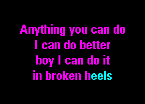 Anything you can do
I can do better

boy I can do it
in broken heels