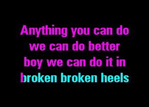 Anything you can do
we can do better

boy we can do it in
broken broken heels