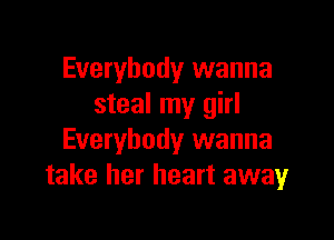 Everybody wanna
steal my girl

Everybody wanna
take her heart awayr