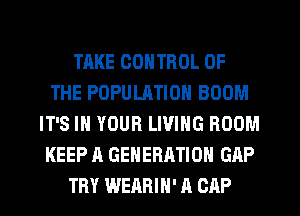 TAKE CONTROL OF
THE POPULMION BOOM
IT'S IN YOUR LIVING ROOM
KEEP A GENERATION GAP
TRY WERRIH' A CAP