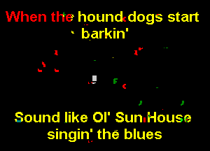 When the h-oundcdogs start
- barkin'

Sound like OI' SumHouse
singinf the blues