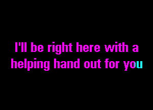 I'll be right here with a

helping hand out for you