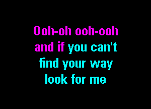 Ooh-oh ooh-ooh
and if you can't

find your way
look for me