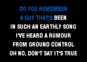 DO YOU REMEMBER
A GUY THAT'S BEEN
IN SUCH AH EARTHLY SONG
I'VE HEARD A HUMOUR
FROM GROUND CONTROL
OH HO, DON'T SAY IT'S TRUE