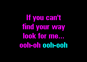 If you can't
find your way

look for me...
ooh-oh ooh-ooh