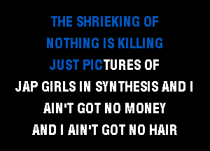 THE SHRIEKIHG 0F
NOTHING IS KILLING
JUST PICTURES OF
JAP GIRLS IH SYNTHESIS AND I
AIN'T GOT NO MONEY
AND I AIN'T GOT H0 HAIR
