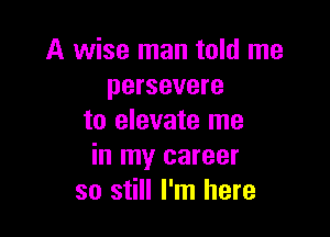 A wise man told me
persevere

to elevate me
in my career
so still I'm here