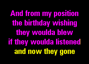 And from my position
the birthday wishing
they woulda blew
it they woulda listened
and now they gone