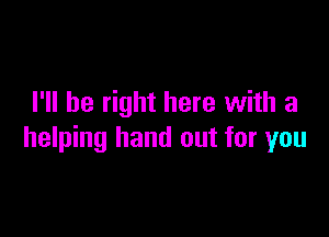 I'll be right here with a

helping hand out for you