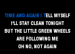 TIME AND AGAIN I TELL MYSELF
I'LL STAY CLEAN TONIGHT
BUT THE LITTLE GREEN WHEELS
ARE FOLLOWING ME
OH HO, HOT AGAIN