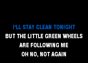 I'LL STAY CLEAN TONIGHT
BUT THE LITTLE GREEN WHEELS
ARE FOLLOWING ME
OH HO, HOT AGAIN
