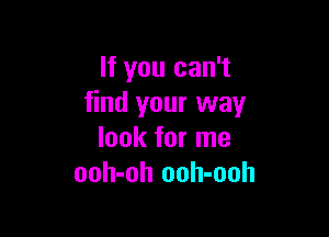 If you can't
find your way

look for me
ooh-oh ooh-ooh