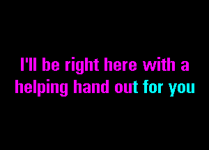 I'll be right here with a

helping hand out for you