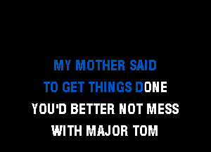 MY MOTHER SAID
TO GET THINGS DONE
YOU'D BETTER HOT MESS
WITH MRJOR TOM