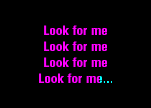 Look for me
Look for me

Look for me
Look for me...