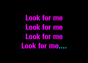 Look for me
Look for me

Look for me
Look for me....