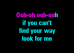 Ooh-oh ooh-ooh
if you can't

find your way
look for me