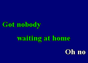 Got nobody

waiting at home

011 no