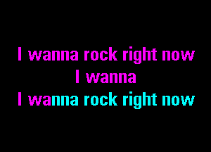 I wanna rock right now

I wanna
I wanna rock right now