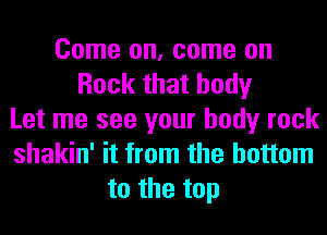 Come on, come on
Rock that body
Let me see your body rock
shakin' it from the bottom
tothetop