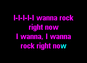 l-l-l-l-l wanna rock
right now

I wanna, I wanna
rock right now