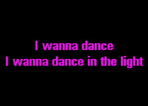 I wanna dance

I wanna dance in the light