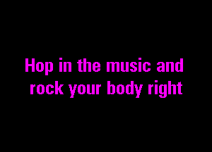 Hop in the music and

rock your body right