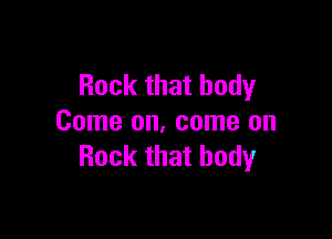 Rock that body

Come on, come on
Rock that body