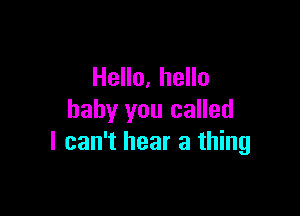 Hello, hello

baby you called
I can't hear a thing