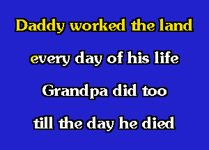 Daddy worked the land
every day of his life
Grandpa did too

till the day he died