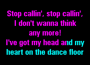 Stop callin', stop callin',
I don't wanna think
any more!

I've got my head and my
heart on the dance floor